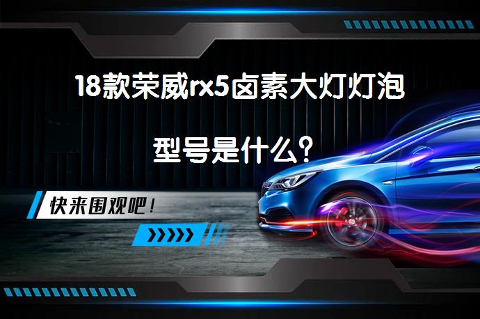 18款荣威rx5卤素大灯灯泡型号是什么？_58汽车
