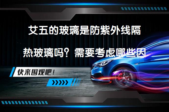 艾五的玻璃是防紫外线隔热玻璃吗？需要考虑哪些因素？_58汽车