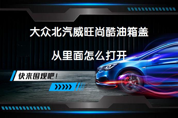大众北汽威旺尚酷油箱盖从里面怎么打开_58汽车