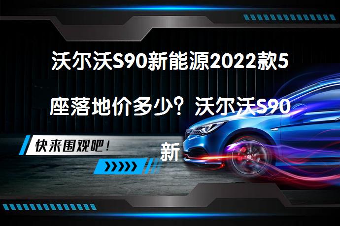 沃尔沃S90新能源2022款5座落地价多少？沃尔沃S90新能源2022款5座落地价及配置详解_58汽车