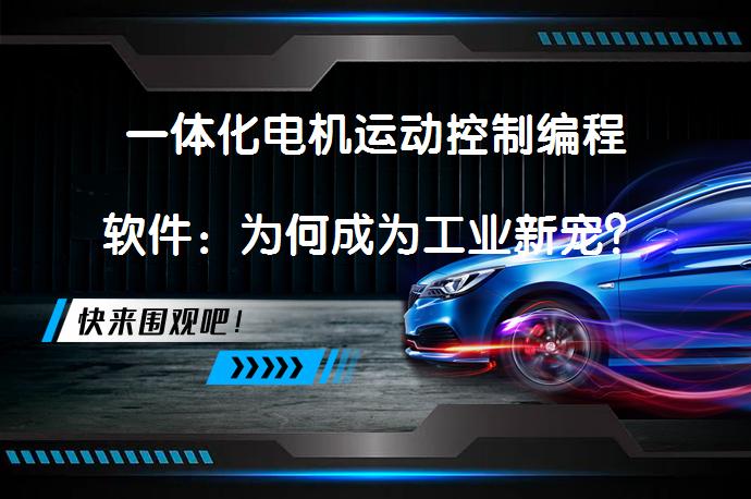 一体化电机运动控制编程软件：为何成为工业新宠？_58汽车