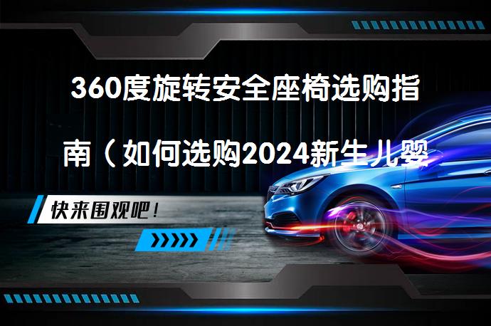 360度旋转安全座椅选购指南（如何选购2024新生儿婴儿旋转安全座椅？）_58汽车