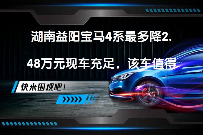 湖南益阳宝马4系最多降2.48万元现车充足，该车值得购买吗？_58汽车