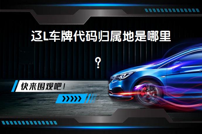 辽L车牌代码归属地是哪里？_58汽车