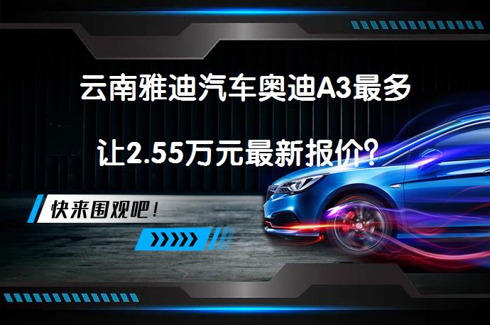 云南雅迪汽车奥迪A3最多让2.55万元最新报价？_58汽车