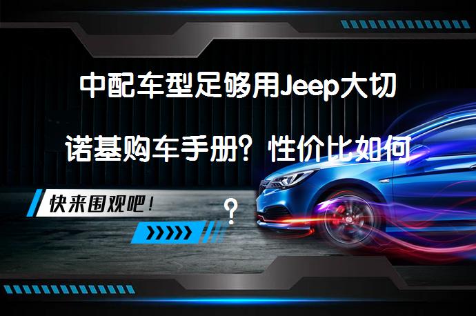 中配车型足够用Jeep大切诺基购车手册？性价比如何？_58汽车