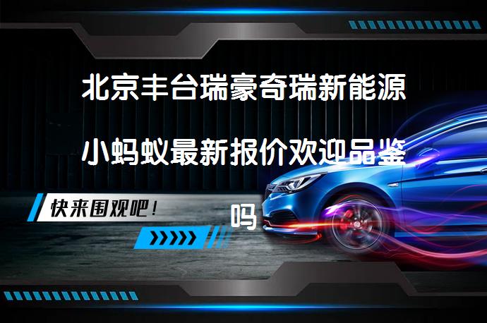 北京丰台瑞豪奇瑞新能源小蚂蚁最新报价欢迎品鉴吗？_58汽车