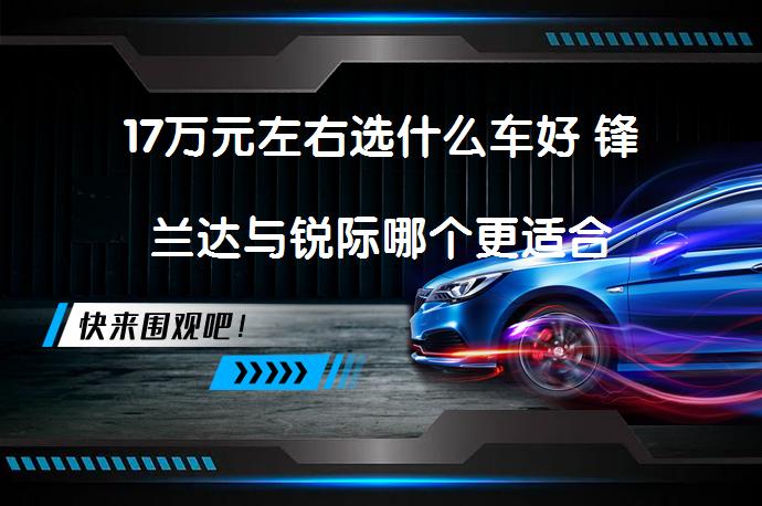 17万元左右选什么车好 锋兰达与锐际哪个更适合_58汽车