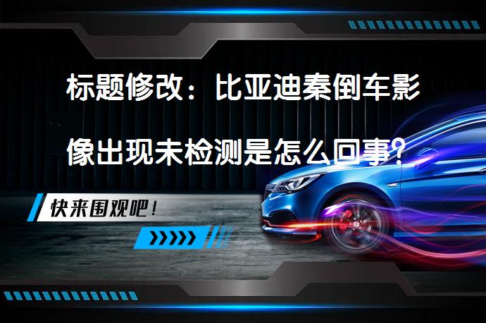 标题修改：比亚迪秦倒车影像出现未检测是怎么回事？如何解决？_58汽车