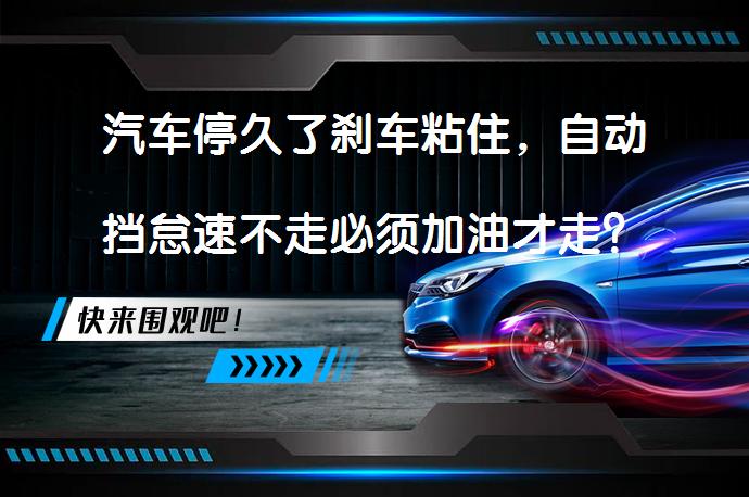汽车停久了刹车粘住，自动挡怠速不走必须加油才走？如何避免和保养？_58汽车