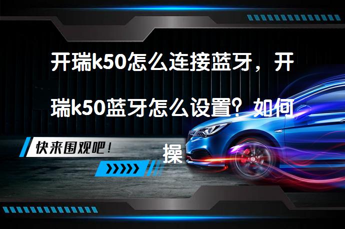 开瑞k50怎么连接蓝牙，开瑞k50蓝牙怎么设置？如何操作？_58汽车