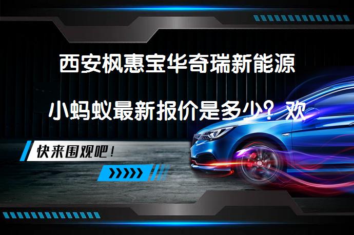 西安枫惠宝华奇瑞新能源小蚂蚁最新报价是多少？欢迎莅临鉴赏_58汽车