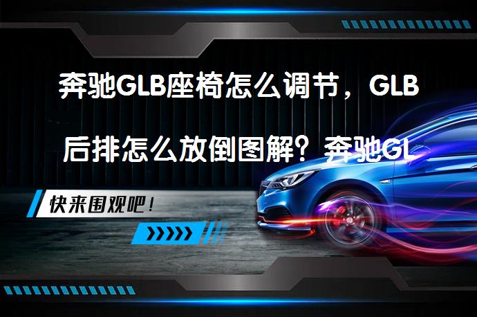奔驰GLB座椅怎么调节，GLB后排怎么放倒图解？奔驰GLB座椅调节与后排座椅放倒方法详解_58汽车