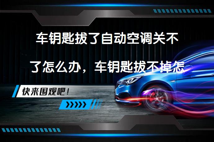 车钥匙拔了自动空调关不了怎么办，车钥匙拔不掉怎么办？如何解决这些常见问题？_58汽车