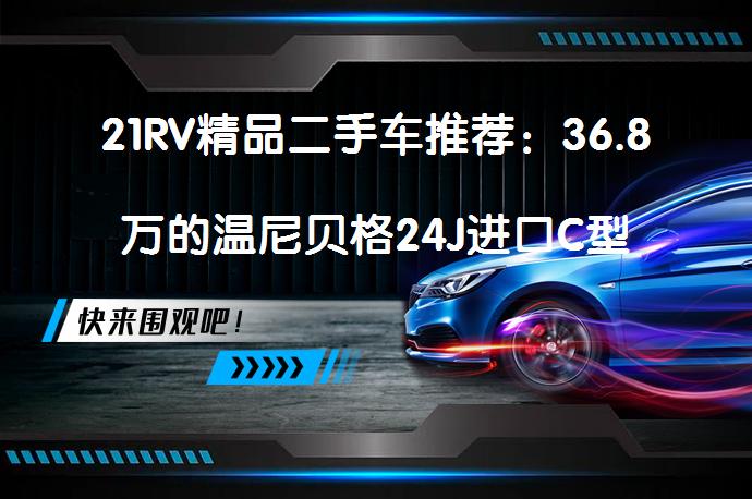 21RV精品二手车推荐：36.8万的温尼贝格24J进口C型旅居房车！ 真的值得入手吗？_58汽车