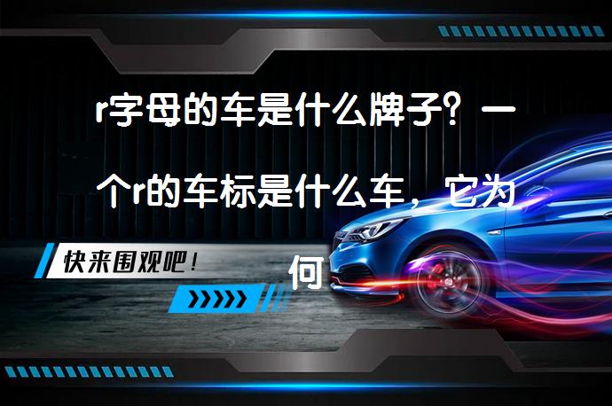 r字母的车是什么牌子？一个r的车标是什么车，它为何停产？_58汽车