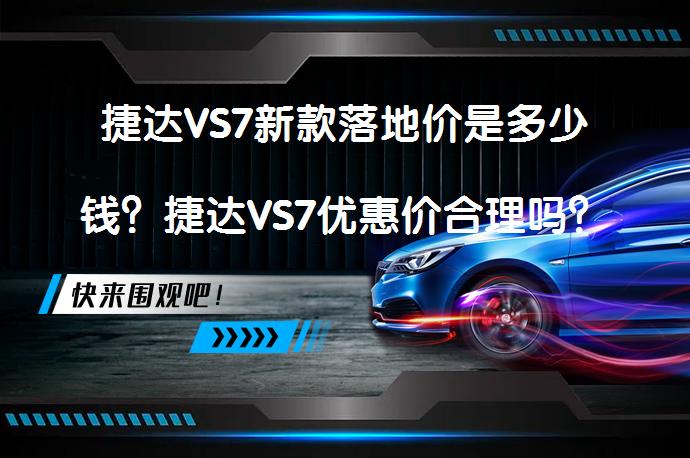 捷达VS7新款落地价是多少钱？捷达VS7优惠价合理吗？_58汽车