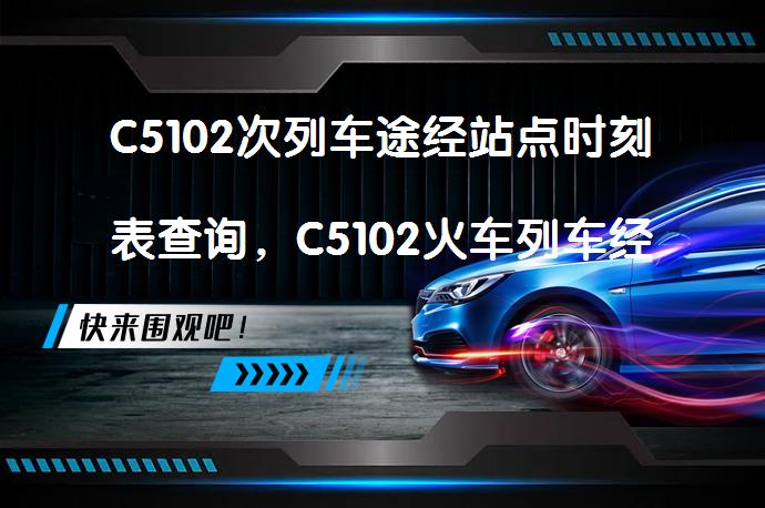 C5102次列车途经站点时刻表查询，C5102火车列车经停站点、停运消息有哪些？_58汽车