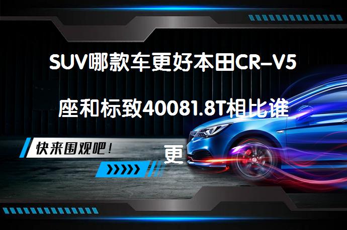 SUV哪款车更好本田CR-V5座和标致40081.8T相比谁更好？_58汽车