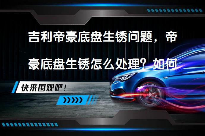 吉利帝豪底盘生锈问题，帝豪底盘生锈怎么处理？如何解决_58汽车