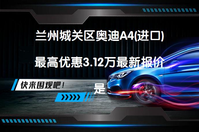 兰州城关区奥迪A4(进口)最高优惠3.12万最新报价是多少？_58汽车