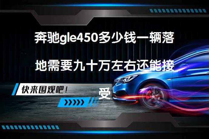 奔驰gle450多少钱一辆落地需要九十万左右还能接受吗？_58汽车