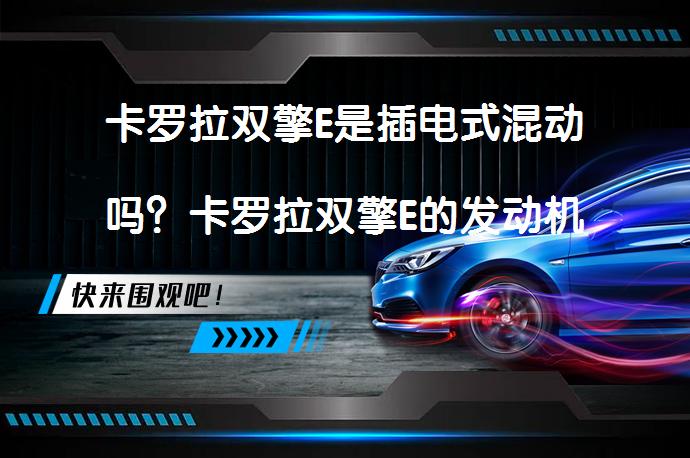 卡罗拉双擎E是插电式混动吗？卡罗拉双擎E的发动机和电机性能如何？_58汽车
