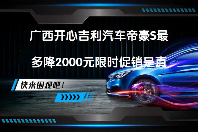 广西开心吉利汽车帝豪S最多降2000元限时促销是真的吗？_58汽车