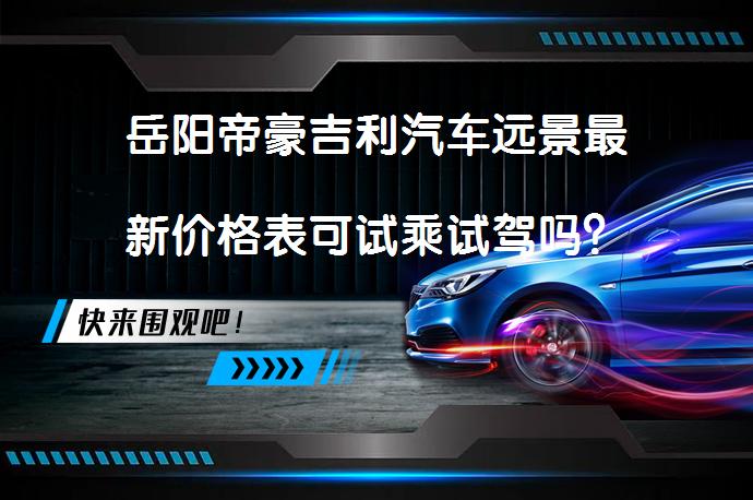 岳阳帝豪吉利汽车远景最新价格表可试乘试驾吗？_58汽车