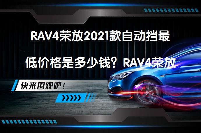 RAV4荣放2021款自动挡最低价格是多少钱？RAV4荣放提车价怎么样？_58汽车