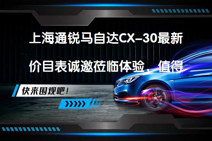 上海通锐马自达CX-30最新价目表诚邀莅临体验，值得一看吗？_58汽车
