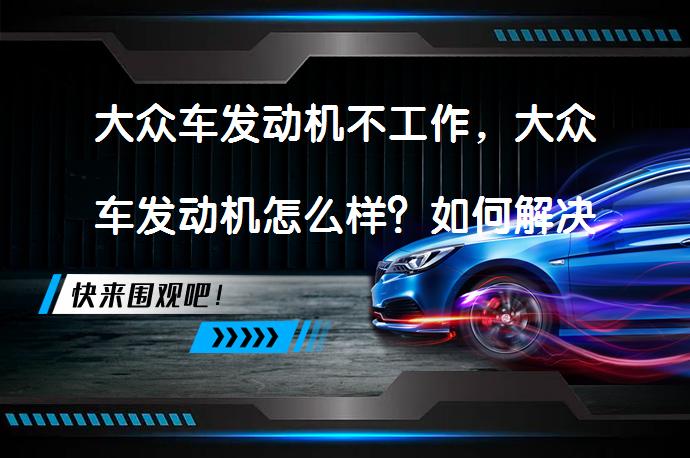 大众车发动机不工作，大众车发动机怎么样？如何解决_58汽车