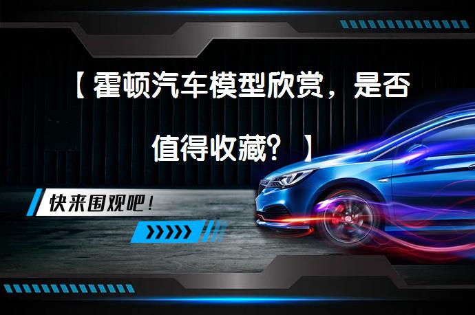 【霍顿汽车模型欣赏，是否值得收藏？】_58汽车