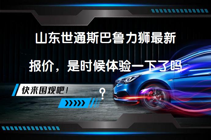 山东世通斯巴鲁力狮最新报价，是时候体验一下了吗？_58汽车