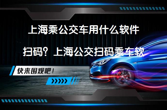 上海乘公交车用什么软件扫码？上海公交扫码乘车软件推荐_58汽车