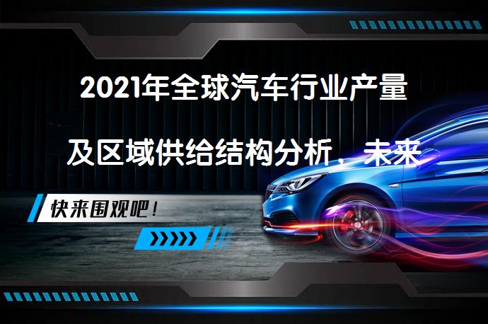2021年全球汽车行业产量及区域供给结构分析，未来趋势如何？_58汽车