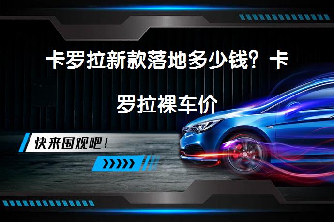卡罗拉新款落地多少钱？卡罗拉裸车价_58汽车