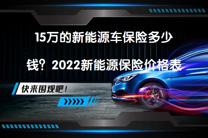 15万的新能源车保险多少钱？2022新能源保险价格表解析_58汽车
