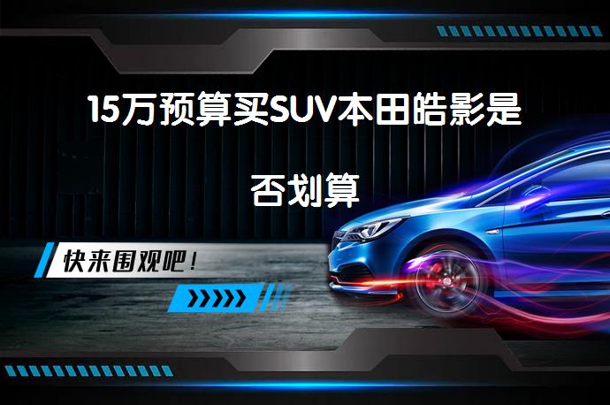 15万预算买SUV本田皓影是否划算_58汽车