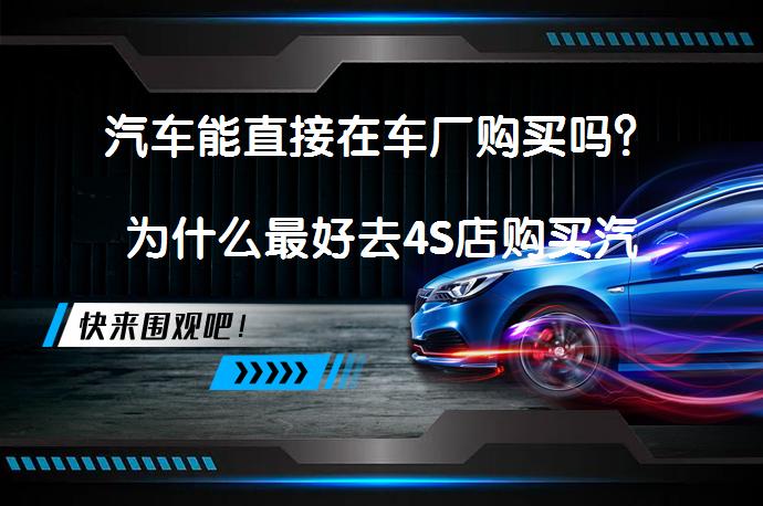 汽车能直接在车厂购买吗？为什么最好去4S店购买汽车呢？_58汽车