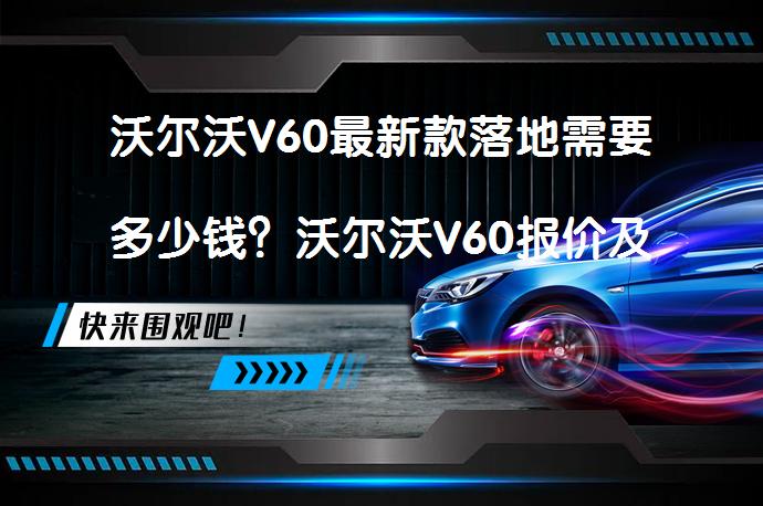 沃尔沃V60最新款落地需要多少钱？沃尔沃V60报价及购车成本解析_58汽车