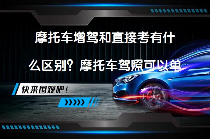 摩托车增驾和直接考有什么区别？摩托车驾照可以单独考吗？_58汽车