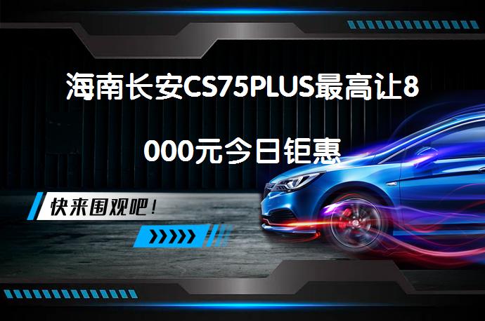 海南长安CS75PLUS最高让8000元今日钜惠_58汽车