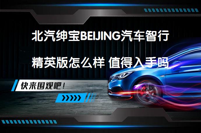 北汽绅宝BEIJING汽车智行精英版怎么样 值得入手吗_58汽车