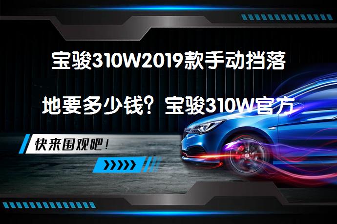 宝骏310W2019款手动挡落地要多少钱？宝骏310W官方价需要多少？_58汽车