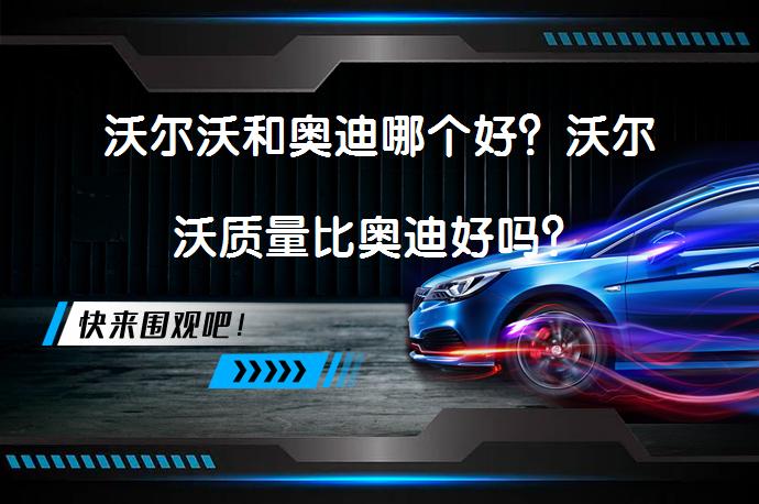 沃尔沃和奥迪哪个好？沃尔沃质量比奥迪好吗？_58汽车