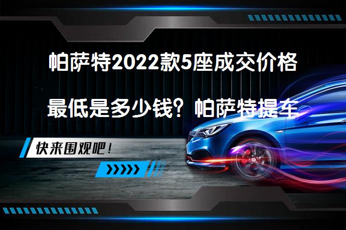 帕萨特2022款5座成交价格最低是多少钱？帕萨特提车价多少钱合适？_58汽车