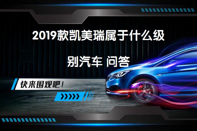 2019款凯美瑞属于什么级别汽车 问答_58汽车