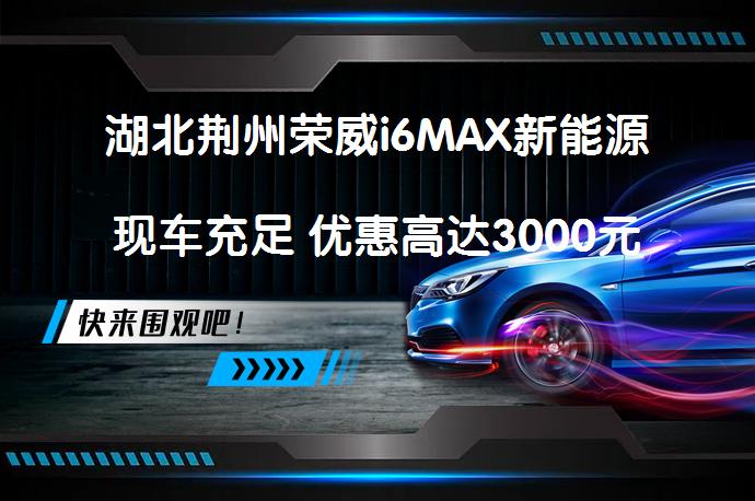 湖北荆州荣威i6MAX新能源现车充足 优惠高达3000元？_58汽车