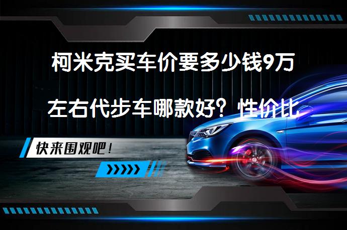 柯米克买车价要多少钱9万左右代步车哪款好？性价比之选_58汽车